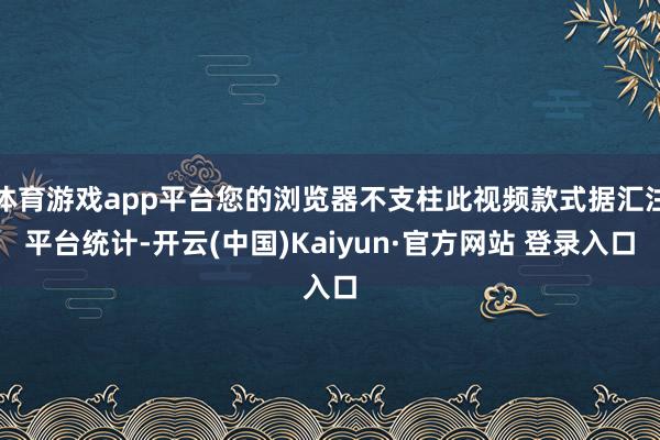 体育游戏app平台您的浏览器不支柱此视频款式据汇注平台统计-开云(中国)Kaiyun·官方网站 登录入口