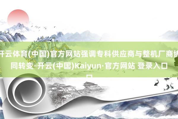 开云体育(中国)官方网站强调专科供应商与整机厂商协同转变-开云(中国)Kaiyun·官方网站 登录入口