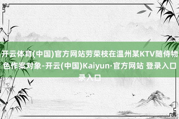 开云体育(中国)官方网站劳荣枝在温州某KTV随侍物色作案对象-开云(中国)Kaiyun·官方网站 登录入口