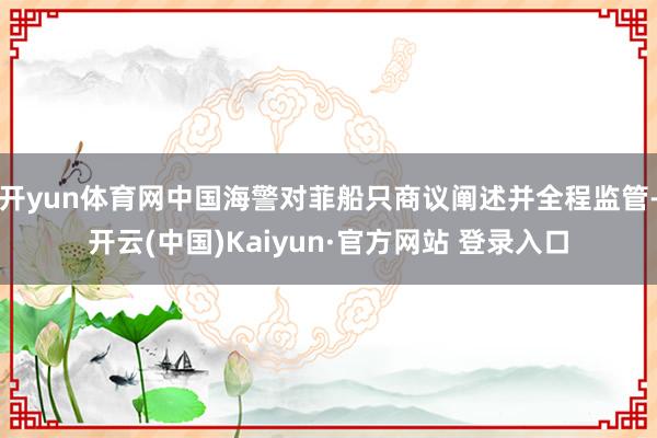 开yun体育网中国海警对菲船只商议阐述并全程监管-开云(中国)Kaiyun·官方网站 登录入口