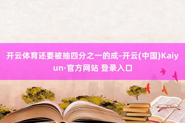开云体育还要被抽四分之一的成-开云(中国)Kaiyun·官方网站 登录入口