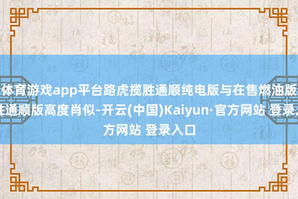 体育游戏app平台路虎揽胜通顺纯电版与在售燃油版揽胜通顺版高度肖似-开云(中国)Kaiyun·官方网站 登录入口