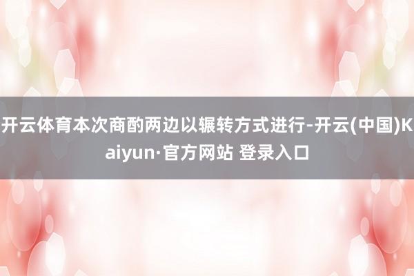 开云体育本次商酌两边以辗转方式进行-开云(中国)Kaiyun·官方网站 登录入口