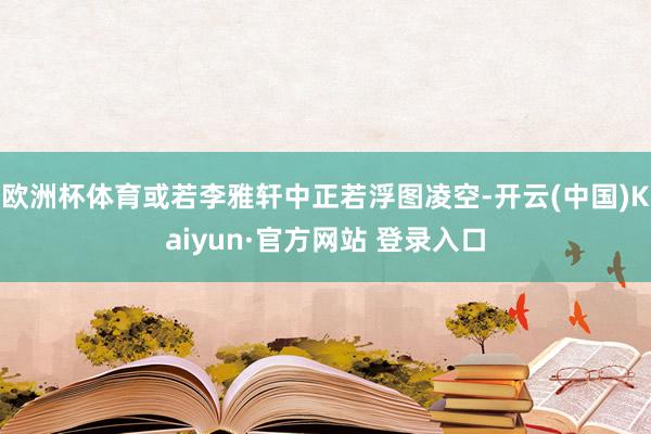 欧洲杯体育或若李雅轩中正若浮图凌空-开云(中国)Kaiyun·官方网站 登录入口