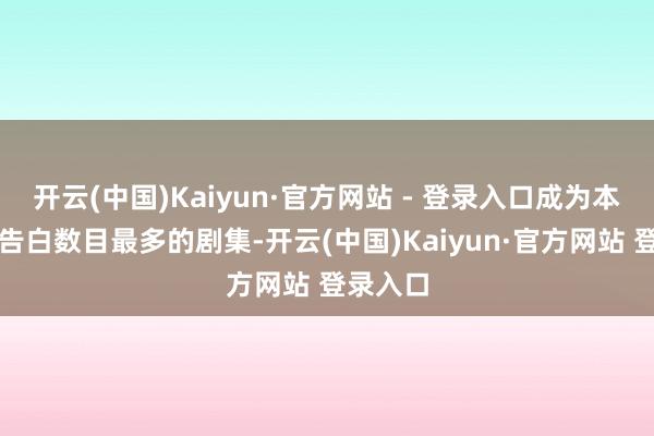 开云(中国)Kaiyun·官方网站 - 登录入口成为本年开年告白数目最多的剧集-开云(中国)Kaiyun·官方网站 登录入口
