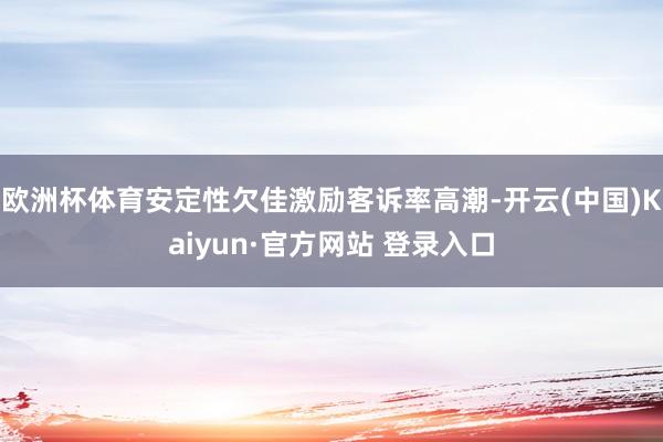 欧洲杯体育安定性欠佳激励客诉率高潮-开云(中国)Kaiyun·官方网站 登录入口