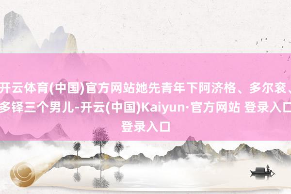 开云体育(中国)官方网站她先青年下阿济格、多尔衮、多铎三个男儿-开云(中国)Kaiyun·官方网站 登录入口
