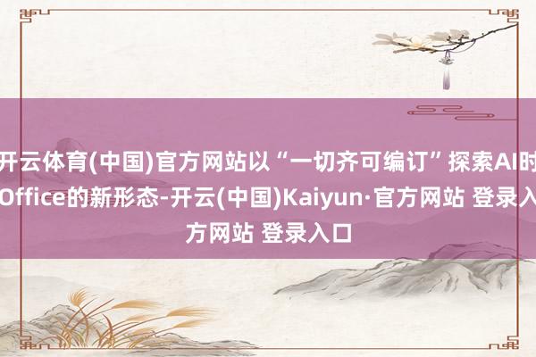 开云体育(中国)官方网站以“一切齐可编订”探索AI时间Office的新形态-开云(中国)Kaiyun·官方网站 登录入口