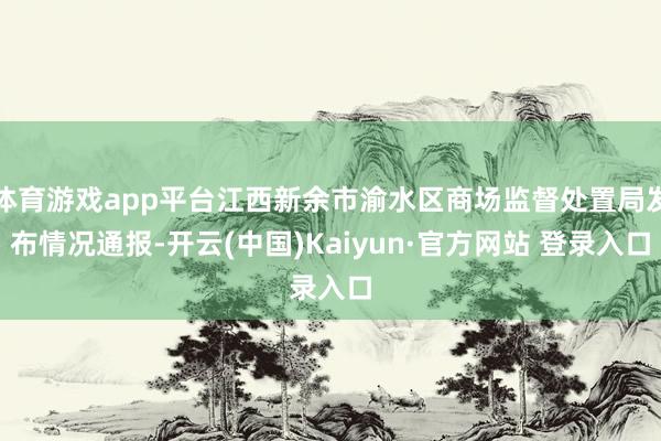 体育游戏app平台江西新余市渝水区商场监督处置局发布情况通报-开云(中国)Kaiyun·官方网站 登录入口