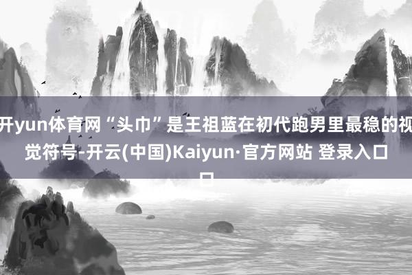 开yun体育网“头巾”是王祖蓝在初代跑男里最稳的视觉符号-开云(中国)Kaiyun·官方网站 登录入口