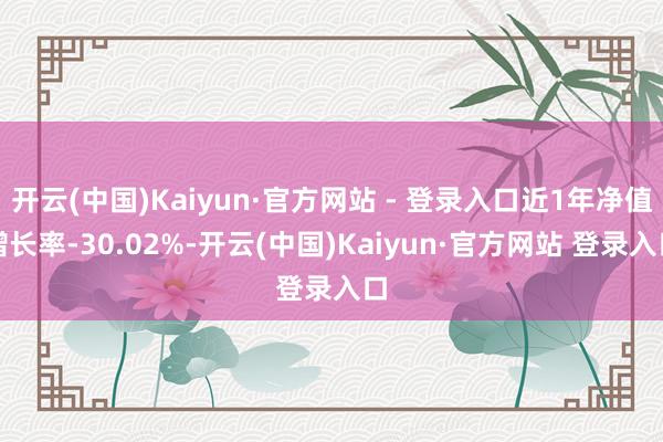 开云(中国)Kaiyun·官方网站 - 登录入口近1年净值增长率-30.02%-开云(中国)Kaiyun·官方网站 登录入口