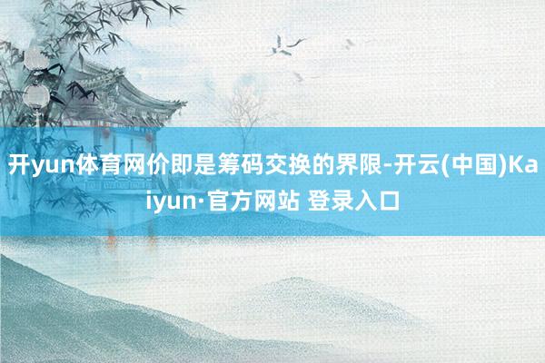 开yun体育网价即是筹码交换的界限-开云(中国)Kaiyun·官方网站 登录入口