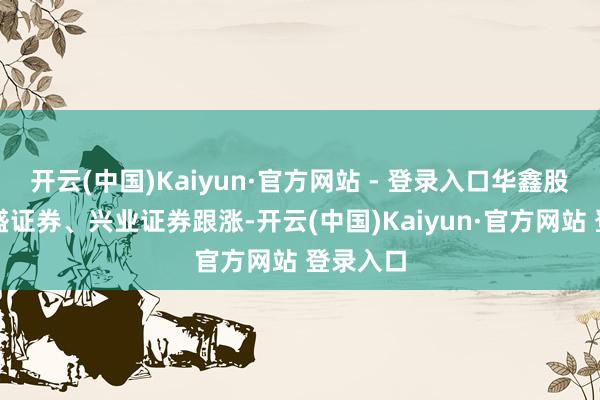 开云(中国)Kaiyun·官方网站 - 登录入口华鑫股份、国盛证券、兴业证券跟涨-开云(中国)Kaiyun·官方网站 登录入口